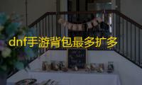 dnf手游背包最多扩多少 背包扩容方法介绍